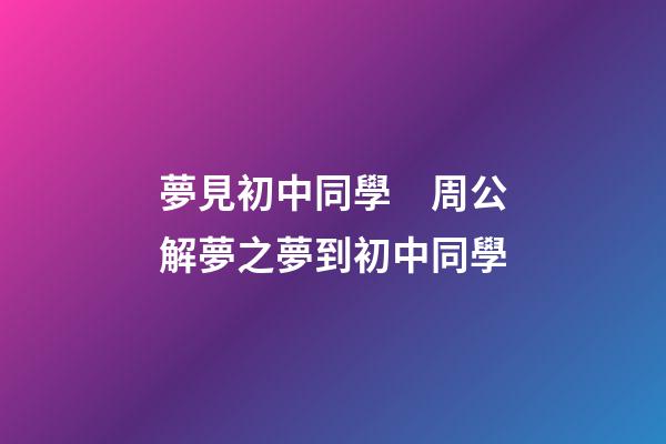 夢見初中同學　周公解夢之夢到初中同學
